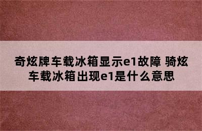 奇炫牌车载冰箱显示e1故障 骑炫车载冰箱出现e1是什么意思